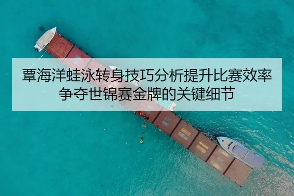 覃海洋蛙泳转身技巧分析提升比赛效率争夺世锦赛金牌的关键细节