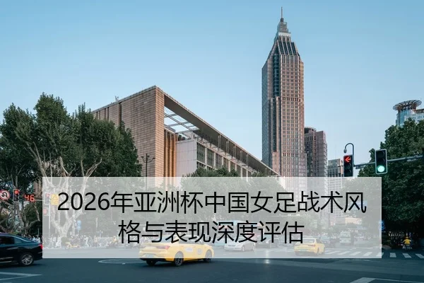 2026年亚洲杯中国女足战术风格与表现深度评估
