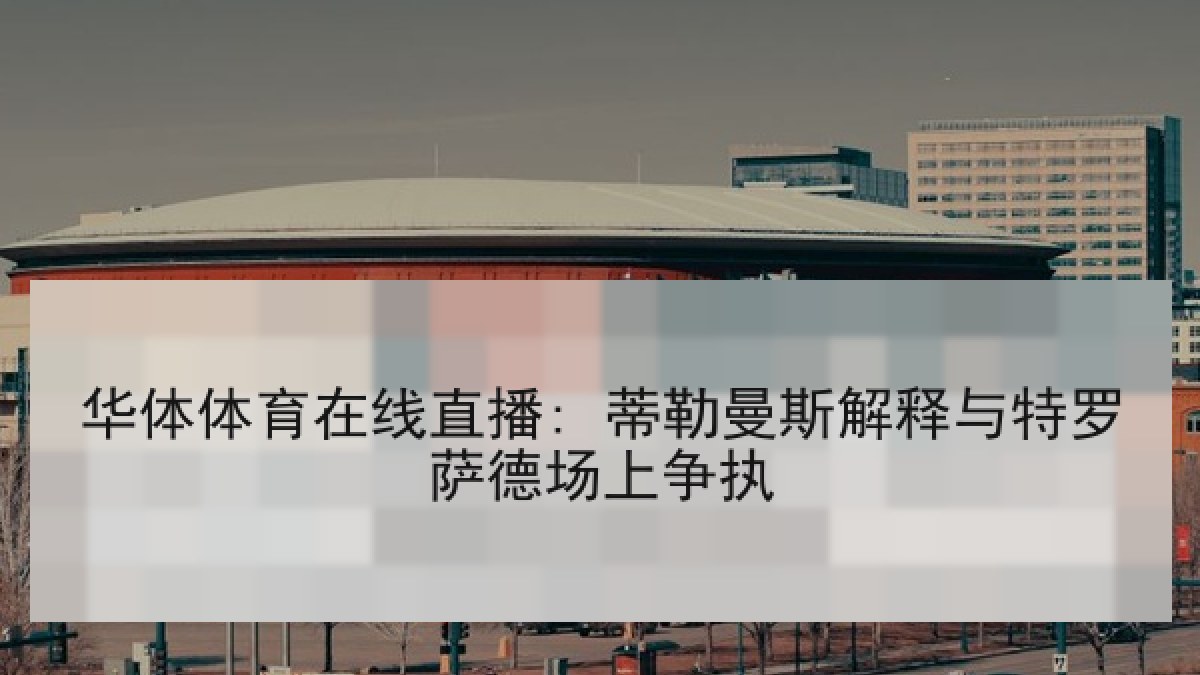 华体体育在线直播: 蒂勒曼斯解释与特罗萨德场上争执