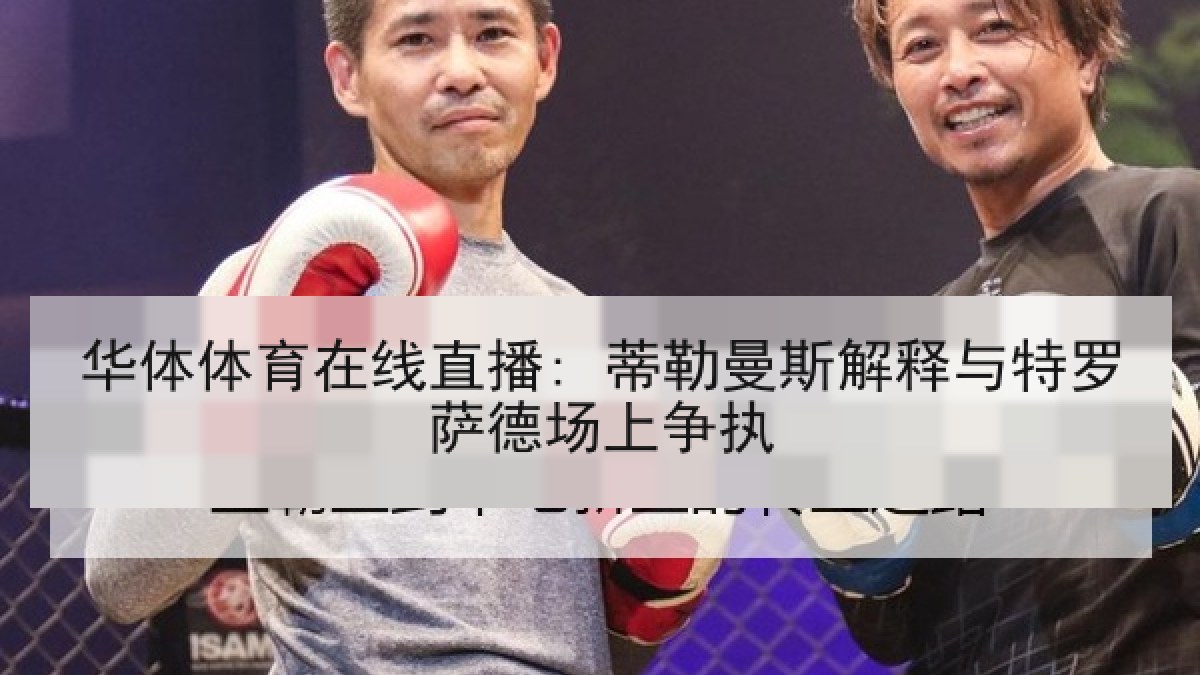 华体体育在线直播: 蒂勒曼斯解释与特罗萨德场上争执