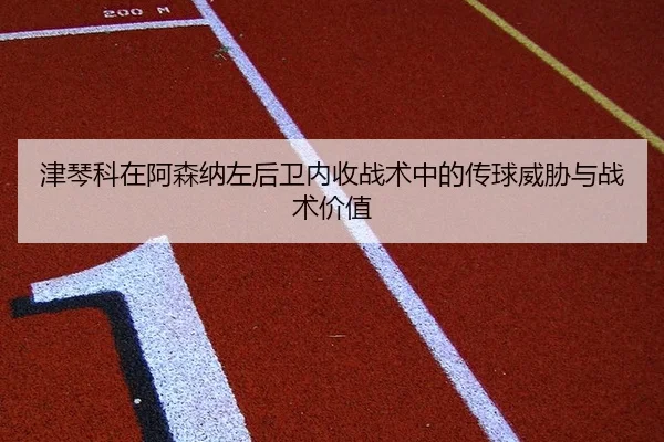 津琴科在阿森纳左后卫内收战术中的传球威胁与战术价值