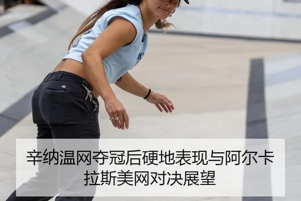 辛纳温网夺冠后硬地表现与阿尔卡拉斯美网对决展望