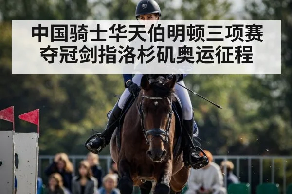 中国骑士华天伯明顿三项赛夺冠剑指洛杉矶奥运征程