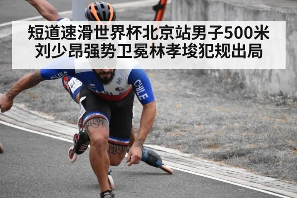 短道速滑世界杯北京站男子500米刘少昂强势卫冕林孝埈犯规出局