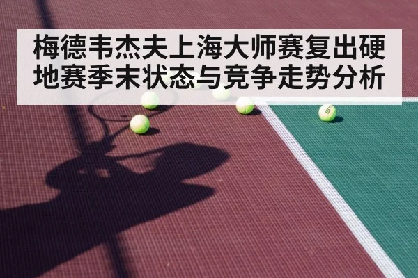 梅德韦杰夫上海大师赛复出硬地赛季末状态与竞争走势分析
