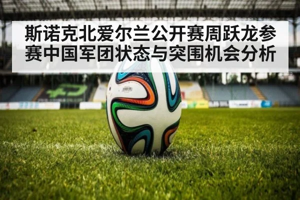 斯诺克北爱尔兰公开赛周跃龙参赛中国军团状态与突围机会分析