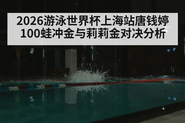 2026游泳世界杯上海站唐钱婷100蛙冲金与莉莉金对决分析