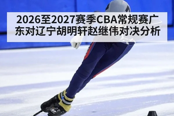 2026至2027赛季CBA常规赛广东对辽宁胡明轩赵继伟对决分析